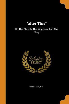 Download After This: Or, the Church, the Kingdom, and the Glory - Philip Mauro | PDF