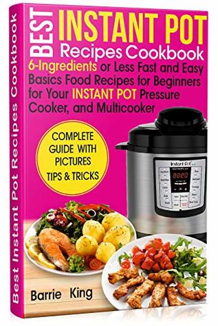 Read Online Best Instant Pot Recipes Cookbook: 6-Ingredients or Less Fast and Easy Basics Food Recipes for Beginners for Your Instant Pot Pressure Cooker, and Multicooker - Barrie King file in PDF