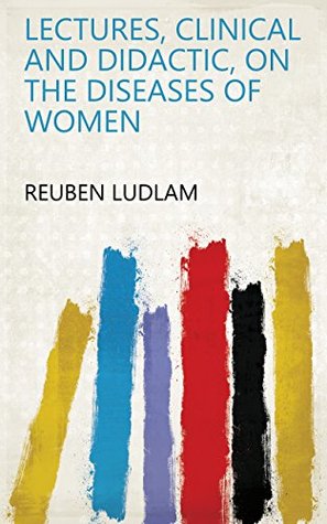 Full Download Lectures, Clinical and Didactic, on the Diseases of Women - Reuben Ludlam | PDF