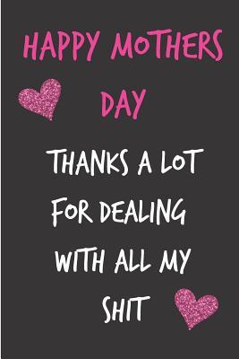 Download Happy Mother's Day, Thanks a Lot for Dealing with All My Shit: Mother's Day Notebook - Funny Gag Cheeky Joke Birthday Journal for Mom (Mum), Sarcastic Rude Blank Book, Anniversary Banter Occasions Greeting (Unique Gift Alternative to a Greeting Card) - Occasional Humor | PDF