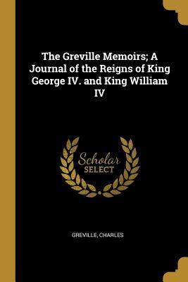 Read Online The Greville Memoirs; A Journal of the Reigns of King George IV. and King William IV - Greville Charles | ePub