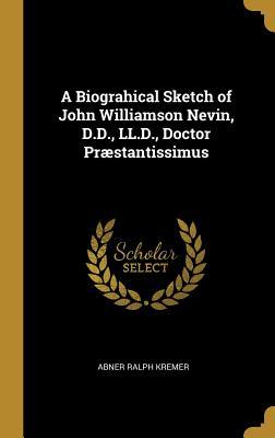 Full Download A Biograhical Sketch of John Williamson Nevin, D.D., LL.D., Doctor Pr�stantissimus - Abner Ralph Kremer file in PDF