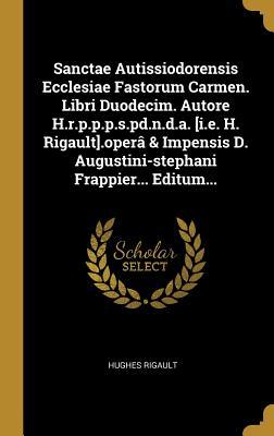 Read Online Sanctae Autissiodorensis Ecclesiae Fastorum Carmen. Libri Duodecim. Autore H.R.P.P.P.S.Pd.N.D.A. [i.E. H. Rigault].Oper� & Impensis D. Augustini-Stephani Frappier Editum - Hughes Rigault file in ePub