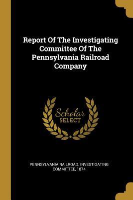Full Download Report Of The Investigating Committee Of The Pennsylvania Railroad Company - Pennsylvania Railroad Investigating Com | ePub