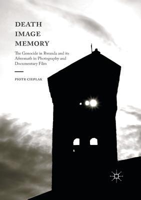 Full Download Death, Image, Memory: The Genocide in Rwanda and Its Aftermath in Photography and Documentary Film - Piotr Cieplak | ePub