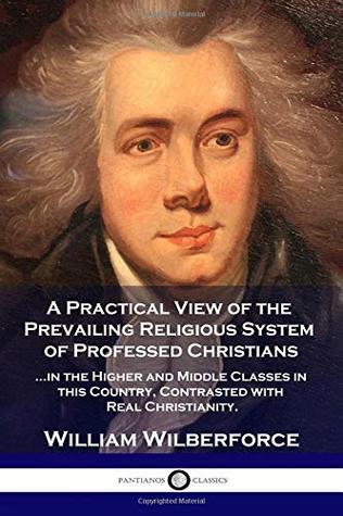 Read A Practical View of the Prevailing Religious System of Professed Christians in the Higher and Middle Classes in this Country, Contrasted with Real Christianity. - William Wilberforce | PDF