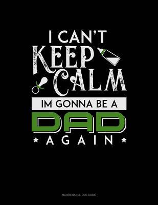Full Download I Can't Keep Calm I'm Going To Be A Dad Again: Maintenance Log Book -  | PDF