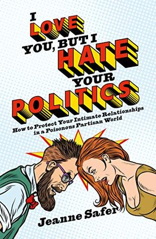 Read Online I Love You, But I Hate Your Politics: How to Protect Your Intimate Relationships in a Poisonous Partisan World - Jeanne Safer file in PDF