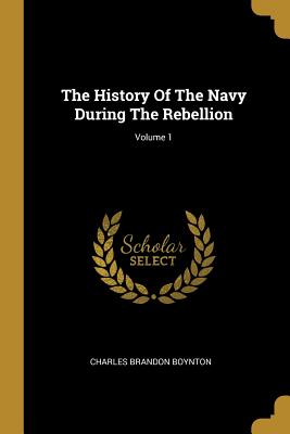 Read The History Of The Navy During The Rebellion; Volume 1 - Charles Brandon Boynton | ePub