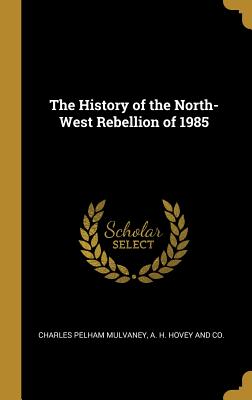 Read The History of the North-West Rebellion of 1985 - Charles Pelham Mulvaney file in ePub