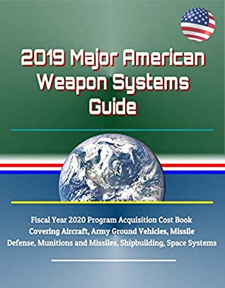 Download 2019 Major American Weapon Systems Guide: Fiscal Year 2020 Program Acquisition Cost Book Covering Aircraft, Army Ground Vehicles, Missile Defense, Munitions and Missiles, Shipbuilding, Space Systems - U.S. Government | ePub